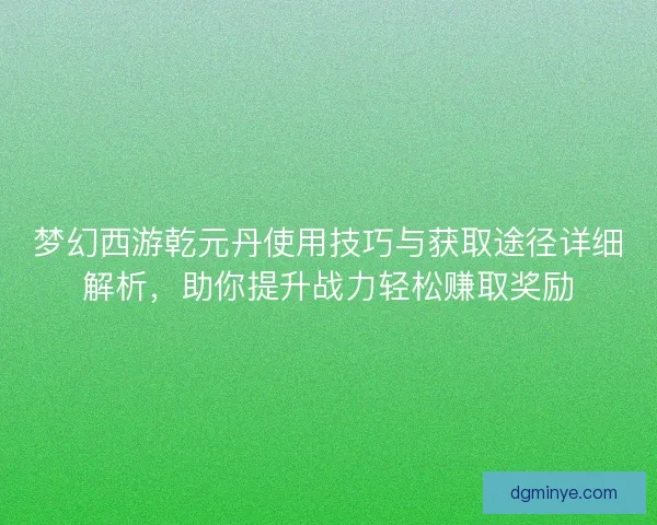 梦幻西游乾元丹使用技巧与获取途径详细解析，助你提升战力轻松赚取奖励
