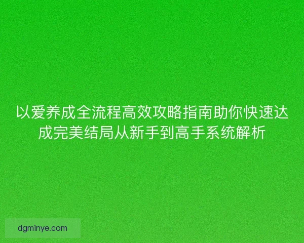 以爱养成全流程高效攻略指南助你快速达成完美结局从新手到高手系统解析