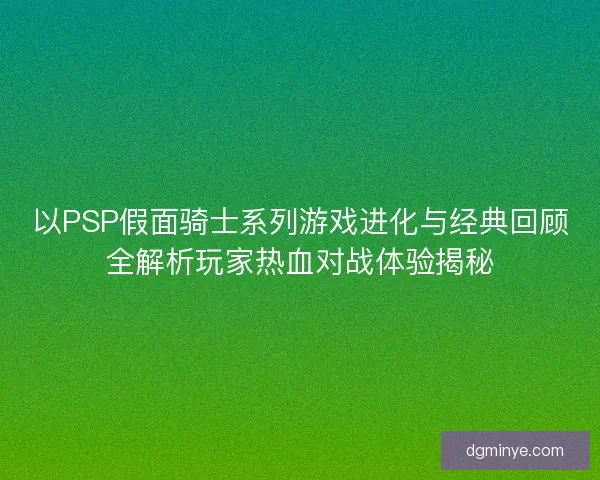以PSP假面骑士系列游戏进化与经典回顾全解析玩家热血对战体验揭秘