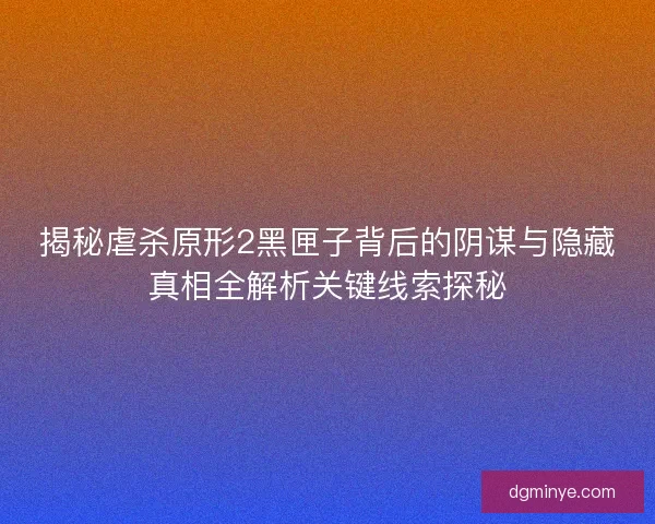 揭秘虐杀原形2黑匣子背后的阴谋与隐藏真相全解析关键线索探秘
