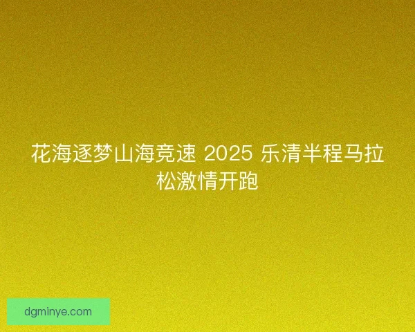 花海逐梦山海竞速 2025 乐清半程马拉松激情开跑