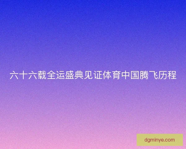 六十六载全运盛典见证体育中国腾飞历程
