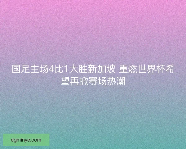 国足主场4比1大胜新加坡 重燃世界杯希望再掀赛场热潮