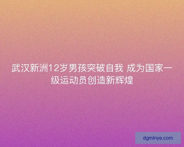 武汉新洲12岁男孩突破自我 成为国家一级运动员创造新辉煌